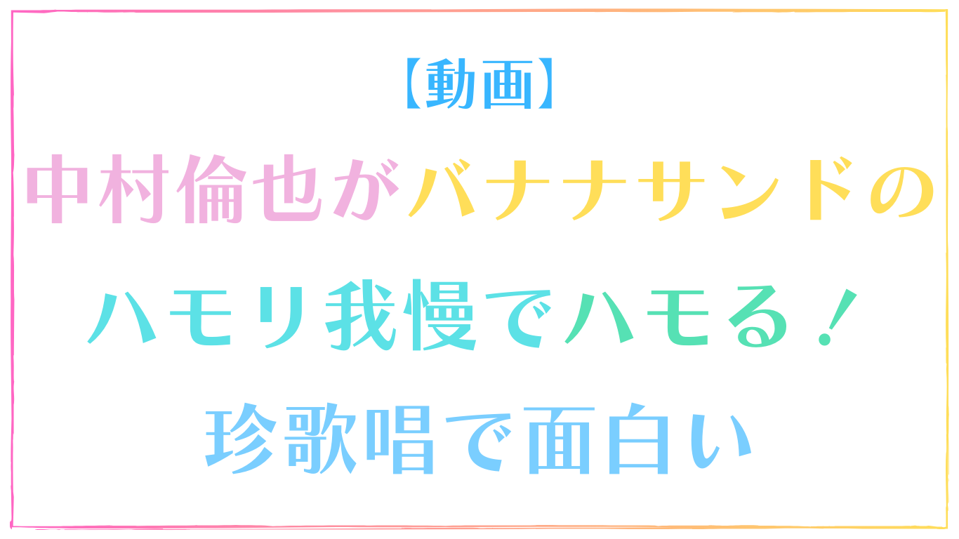 【動画】中村倫也がハモリ我慢リベンジ(バナナサンド)でハモる！珍歌唱で面白いと話題